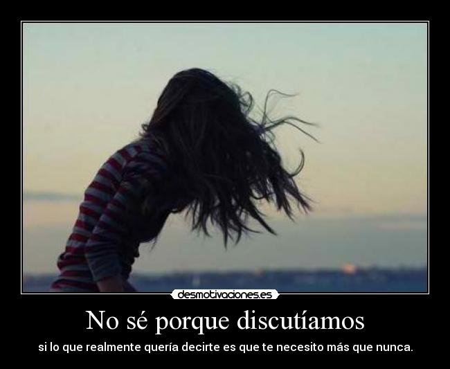 No sé porque discutíamos - si lo que realmente quería decirte es que te necesito más que nunca.