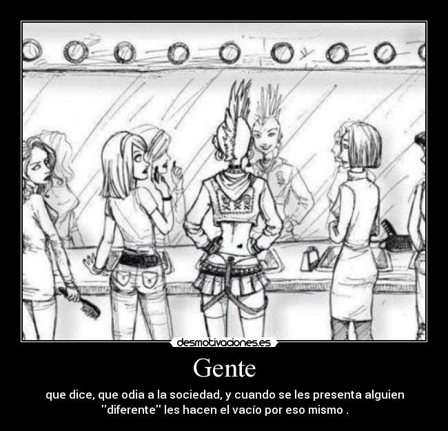 Gente - que dice, que odia a la sociedad, y cuando se les presenta alguien
diferente les hacen el vacío por eso mismo .