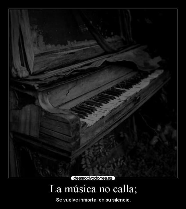 La música no calla; - Se vuelve inmortal en su silencio.