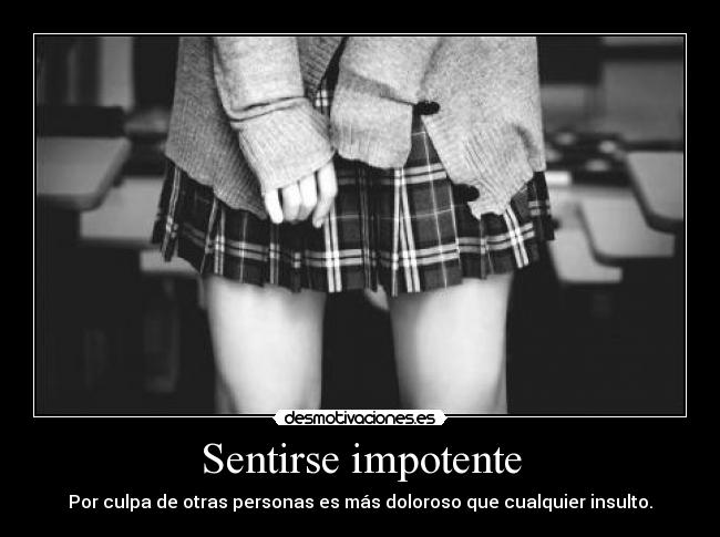 Sentirse impotente - Por culpa de otras personas es más doloroso que cualquier insulto.