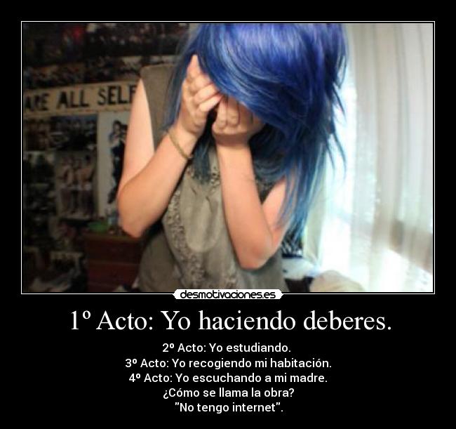 1º Acto: Yo haciendo deberes. - 2º Acto: Yo estudiando.
3º Acto: Yo recogiendo mi habitación.
4º Acto: Yo escuchando a mi madre.
¿Cómo se llama la obra?
No tengo internet.