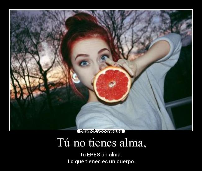 Tú no tienes alma, - tú ERES un alma.
Lo que tienes es un cuerpo.