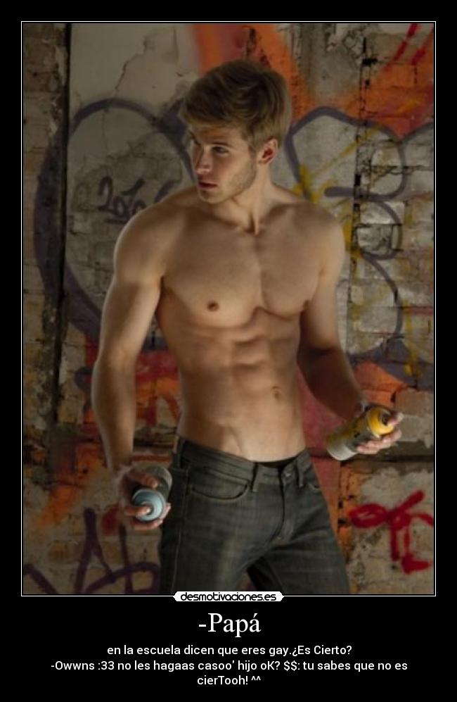 -Papá - en la escuela dicen que eres gay.¿Es Cierto?
-Owwns :33 no les hagaas casoo hijo oK? $$: tu sabes que no es cierTooh! ^^