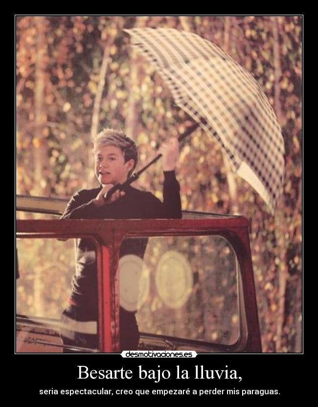 Besarte bajo la lluvia, - seria espectacular, creo que empezaré a perder mis paraguas.