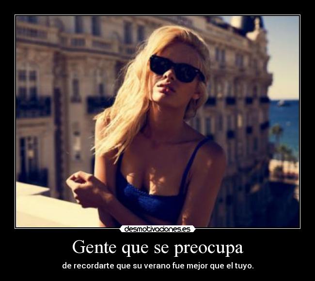 Gente que se preocupa - de recordarte que su verano fue mejor que el tuyo.