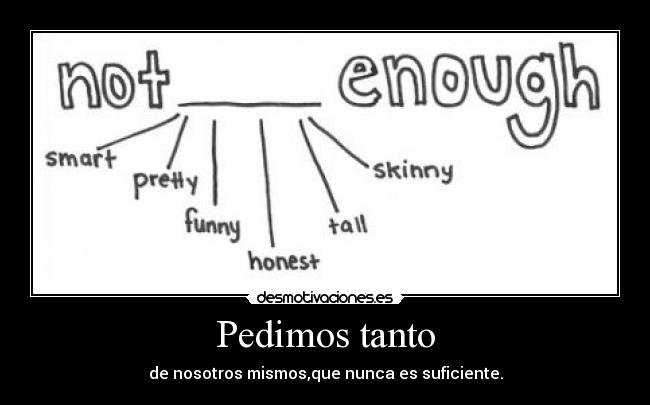 Pedimos tanto - de nosotros mismos,que nunca es suficiente.