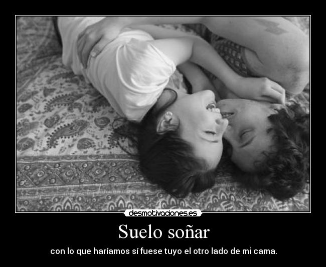 Suelo soñar - con lo que haríamos sí fuese tuyo el otro lado de mi cama.