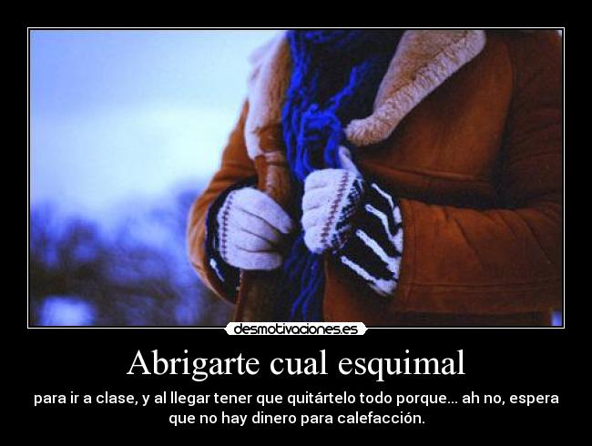 Abrigarte cual esquimal - para ir a clase, y al llegar tener que quitártelo todo porque... ah no, espera
que no hay dinero para calefacción.