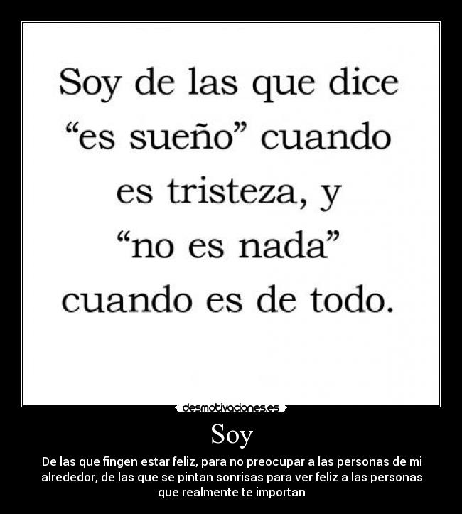 Soy - De las que fingen estar feliz, para no preocupar a las personas de mi
alrededor, de las que se pintan sonrisas para ver feliz a las personas
que realmente te importan