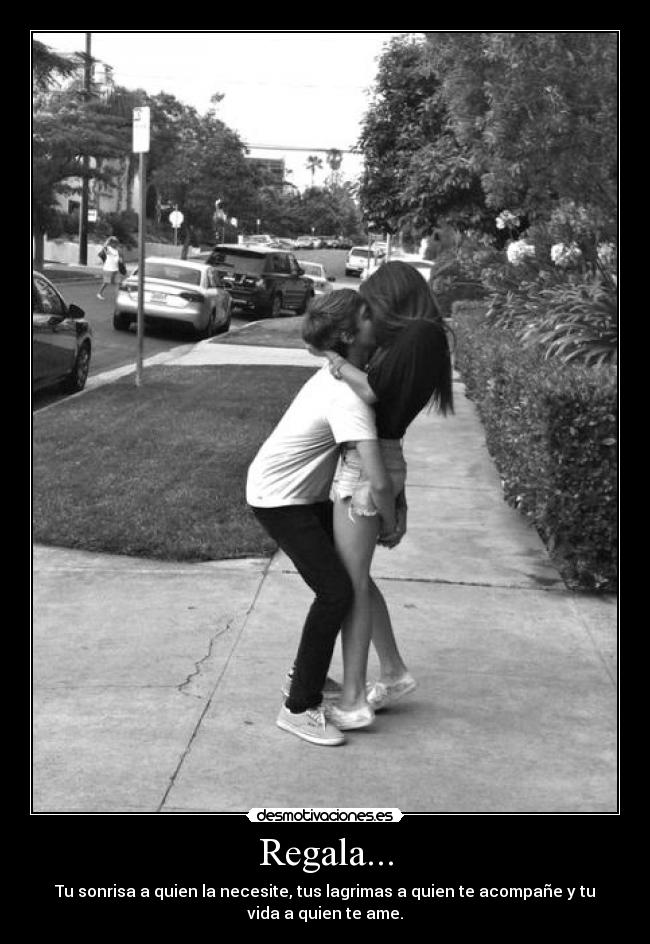 Regala... - Tu sonrisa a quien la necesite, tus lagrimas a quien te acompañe y tu
vida a quien te ame.