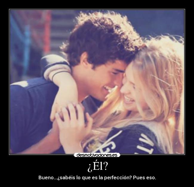 ¿Él? - Bueno...¿sabéis lo que es la perfección? Pues eso.