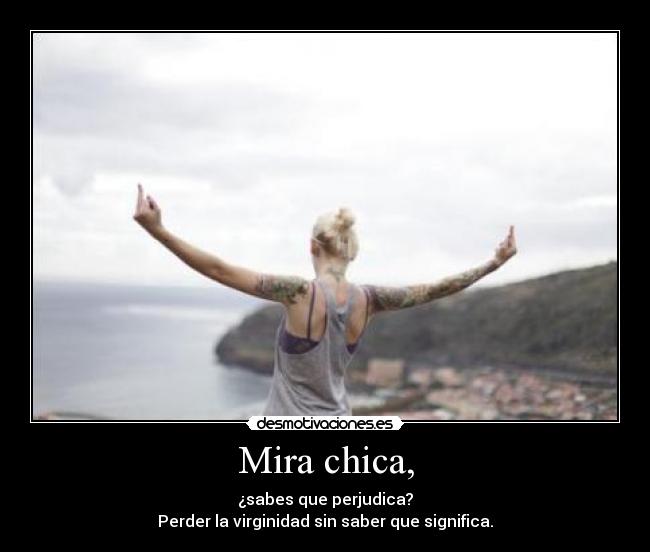 Mira chica, - ¿sabes que perjudica?
Perder la virginidad sin saber que significa.