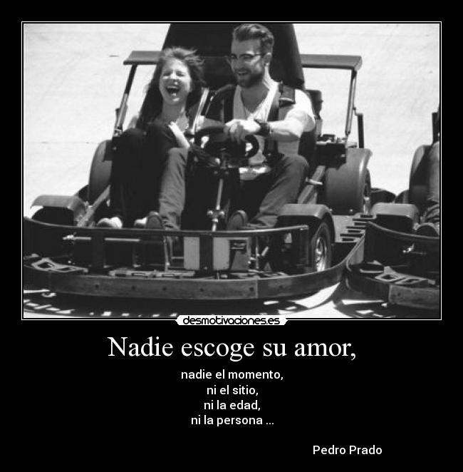 Nadie escoge su amor, - nadie el momento,
ni el sitio,
ni la edad,
ni la persona ...

                                                                                 Pedro Prado