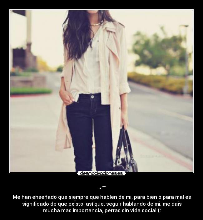 .- - Me han enseñado que siempre que hablen de mi, para bien o para mal es
significado de que existo, así que, seguir hablando de mi, me dais
mucha mas importancia, perras sin vida social (: