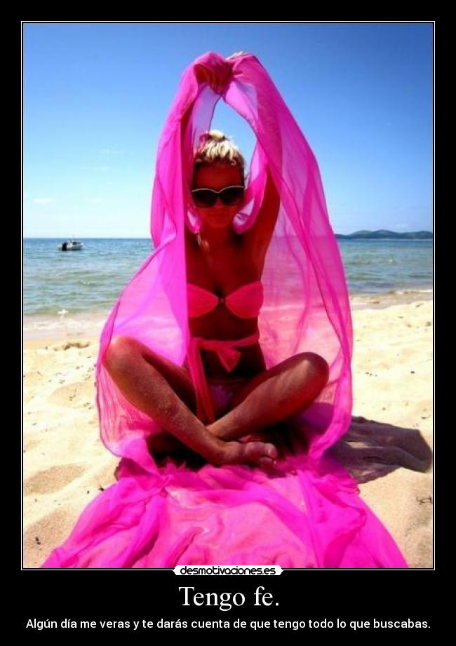 Tengo fe. - Algún día me veras y te darás cuenta de que tengo todo lo que buscabas.