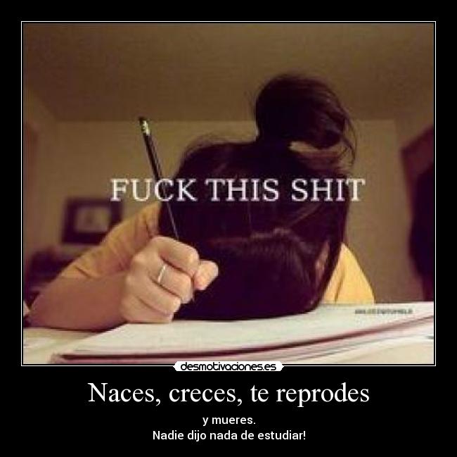 Naces, creces, te reprodes - y mueres.
Nadie dijo nada de estudiar!