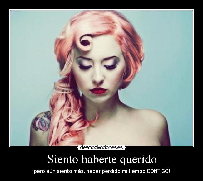 Siento haberte querido - pero aún siento más, haber perdido mi tiempo CONTIGO!