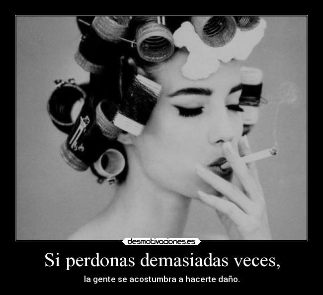 Si perdonas demasiadas veces, - la gente se acostumbra a hacerte daño.