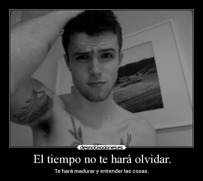El tiempo no te hará olvidar. - Te hará madurar y entender las cosas.
