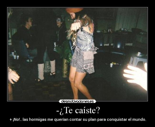 -¿Te caíste? - + ¡No!.. las hormigas me querían contar su plan para conquistar el mundo.