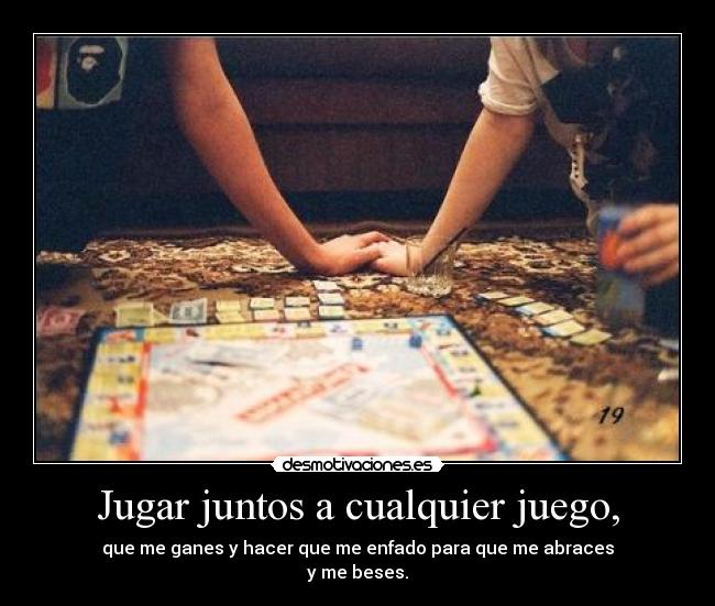 Jugar juntos a cualquier juego, - que me ganes y hacer que me enfado para que me abraces
y me beses.