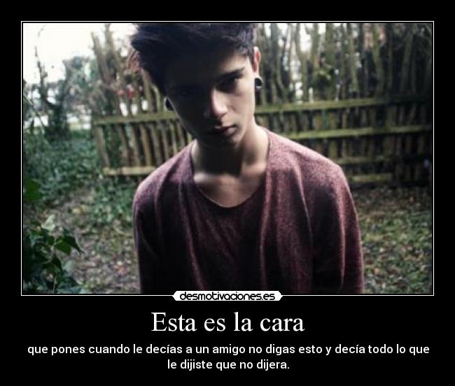 Esta es la cara - que pones cuando le decías a un amigo no digas esto y decía todo lo que
le dijiste que no dijera.