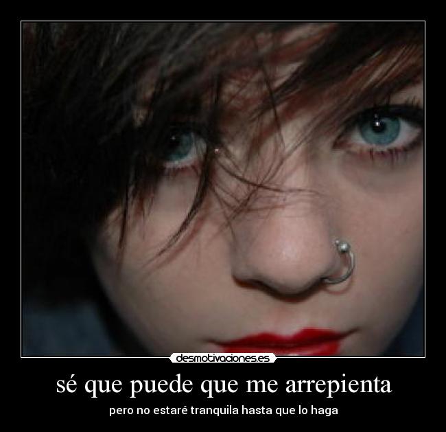 sé que puede que me arrepienta - pero no estaré tranquila hasta que lo haga