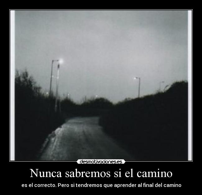 Nunca sabremos si el camino - es el correcto. Pero si tendremos que aprender al final del camino