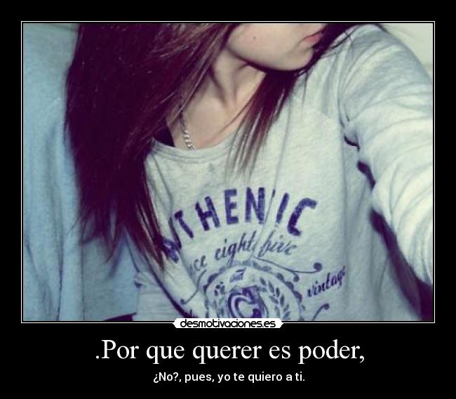 .Por que querer es poder, - ¿No?, pues, yo te quiero a ti.