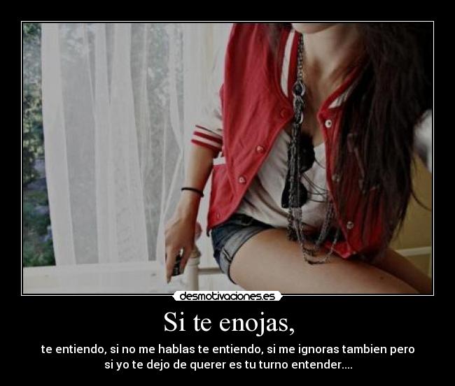 Si te enojas, - te entiendo, si no me hablas te entiendo, si me ignoras tambien pero
si yo te dejo de querer es tu turno entender....