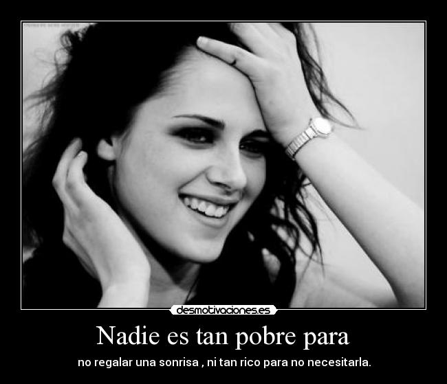 Nadie es tan pobre para - no regalar una sonrisa , ni tan rico para no necesitarla.