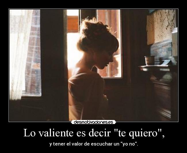 Lo valiente es decir te quiero, - y tener el valor de escuchar un yo no.