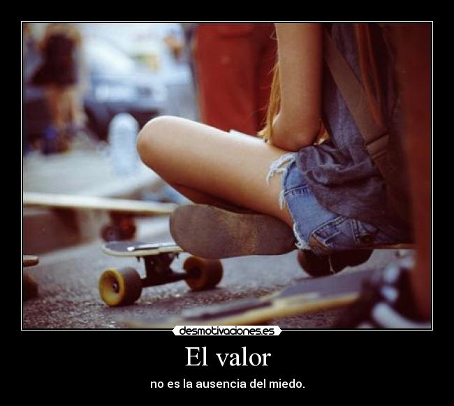 El valor - no es la ausencia del miedo.
