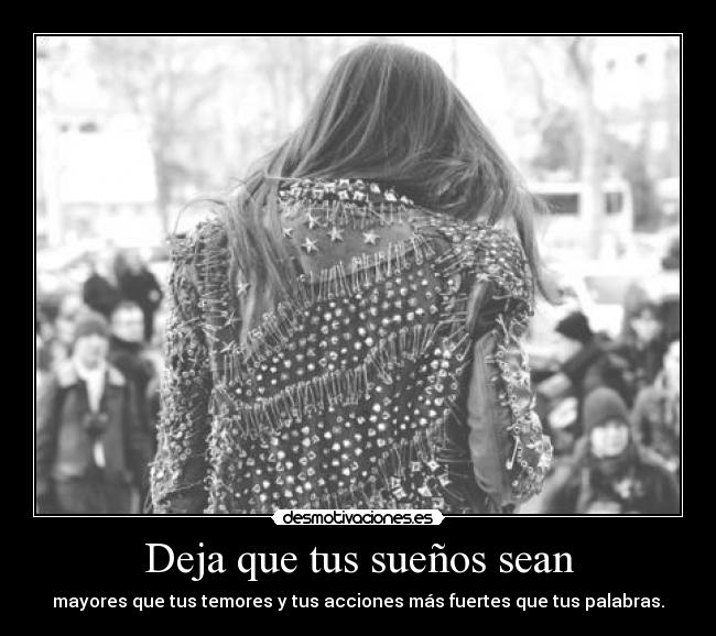 Deja que tus sueños sean - mayores que tus temores y tus acciones más fuertes que tus palabras.
