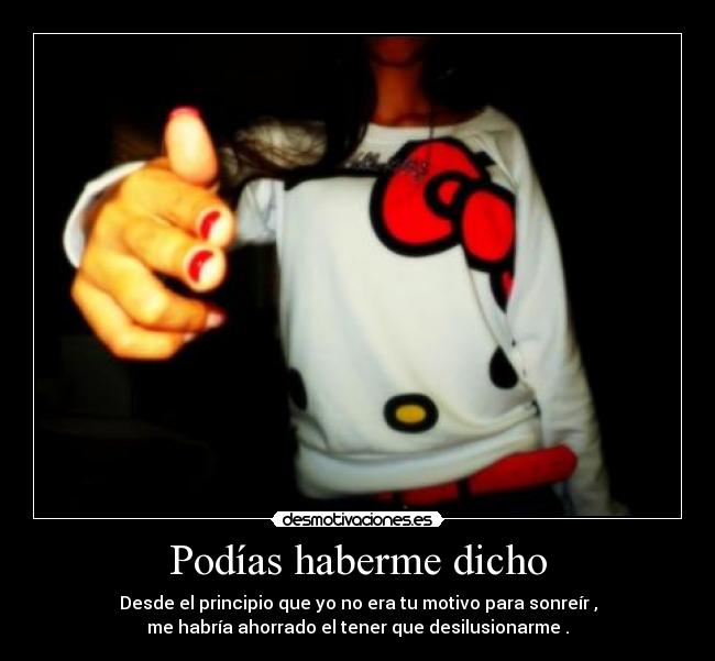 Podías haberme dicho - Desde el principio que yo no era tu motivo para sonreír ,
me habría ahorrado el tener que desilusionarme .