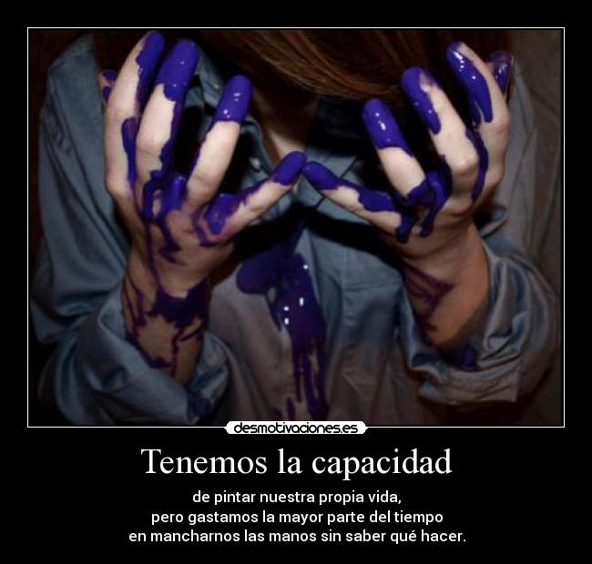 Tenemos la capacidad - de pintar nuestra propia vida,
pero gastamos la mayor parte del tiempo
en mancharnos las manos sin saber qué hacer.