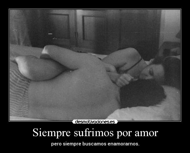 Siempre sufrimos por amor - pero siempre buscamos enamorarnos.