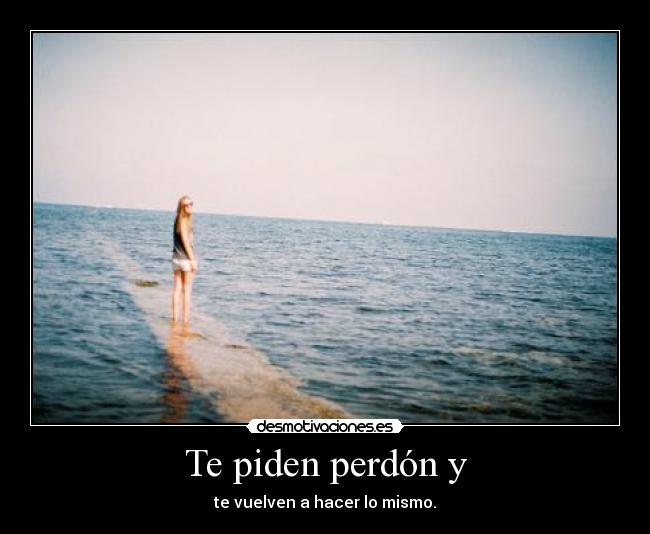 Te piden perdón y - te vuelven a hacer lo mismo.