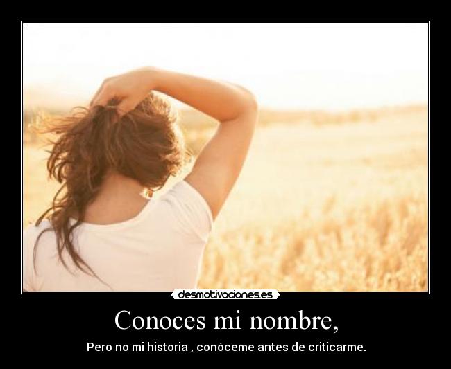Conoces mi nombre, - Pero no mi historia , conóceme antes de criticarme.