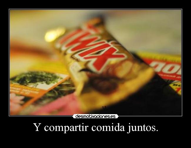 Y compartir comida juntos. - 