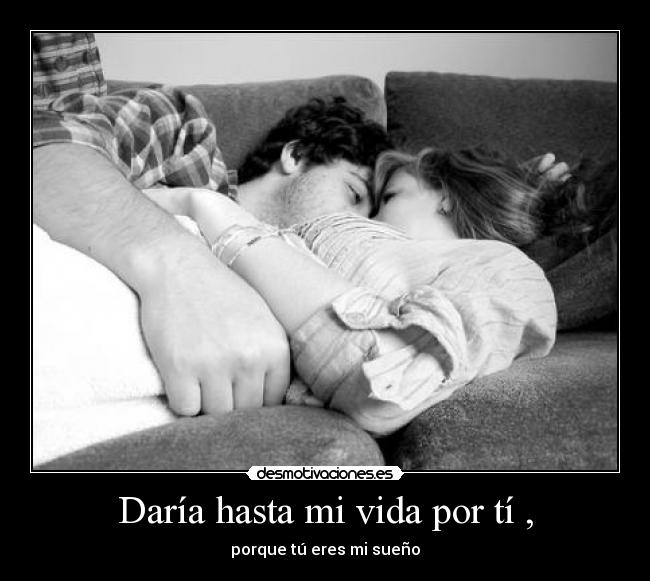 Daría hasta mi vida por tí , - porque tú eres mi sueño