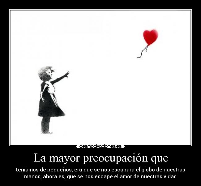 La mayor preocupación que - teníamos de pequeños, era que se nos escapara el globo de nuestras
manos, ahora es, que se nos escape el amor de nuestras vidas.