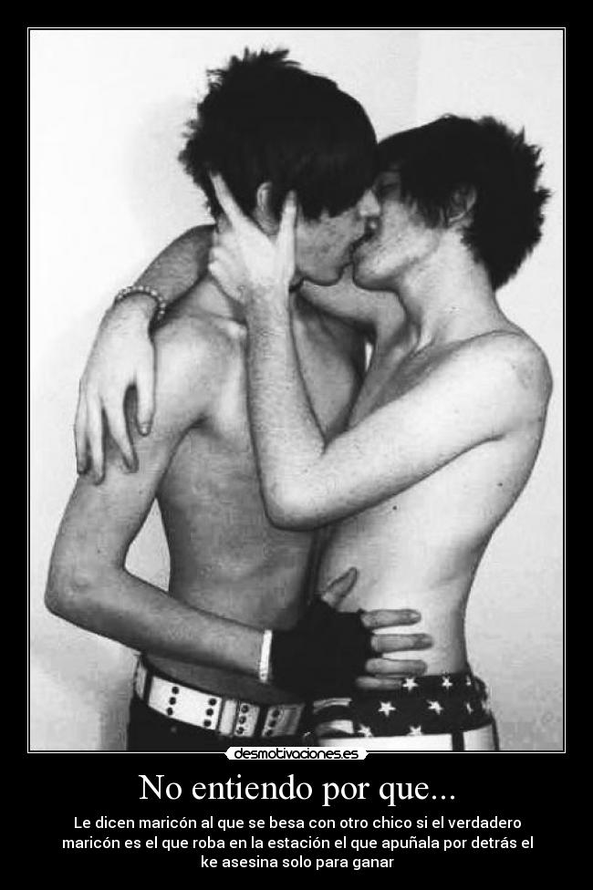 No entiendo por que... - Le dicen maricón al que se besa con otro chico si el verdadero
maricón es el que roba en la estación el que apuñala por detrás el
ke asesina solo para ganar