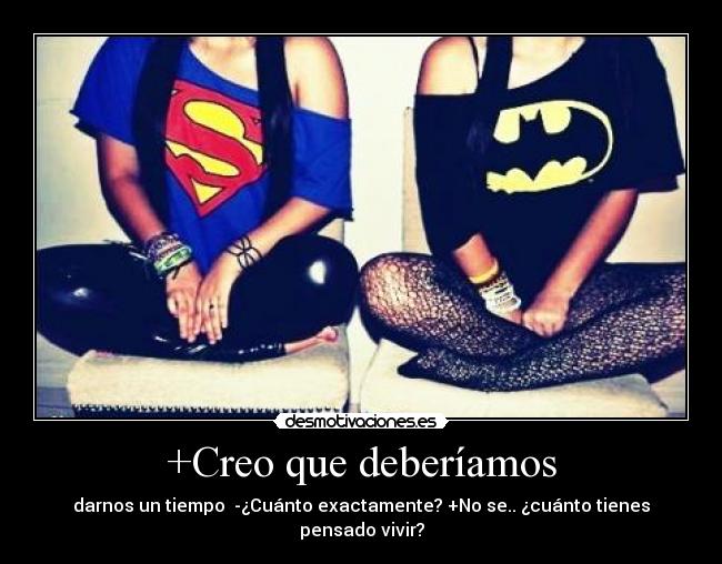 +Creo que deberíamos - darnos un tiempo -¿Cuánto exactamente? +No se.. ¿cuánto tienes pensado vivir?