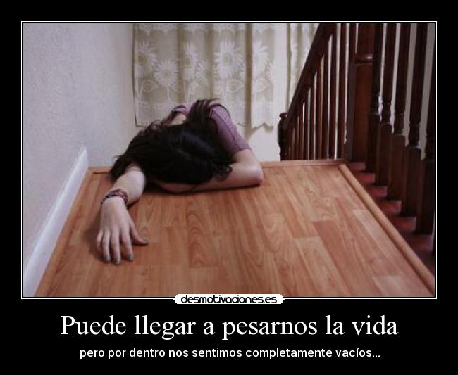 Puede llegar a pesarnos la vida - pero por dentro nos sentimos completamente vacíos...