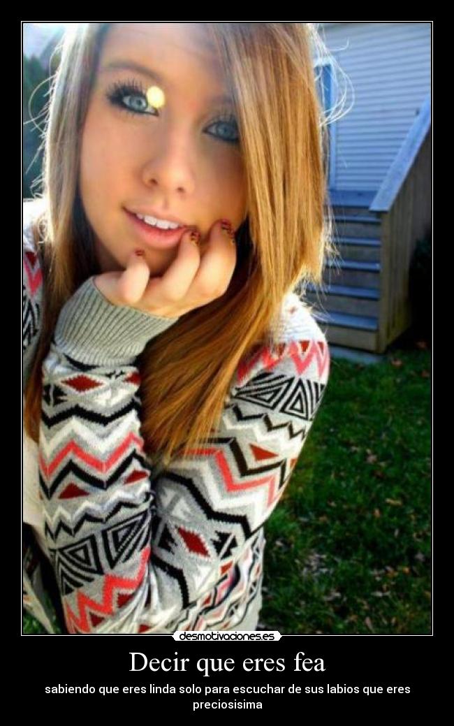 Decir que eres fea - sabiendo que eres linda solo para escuchar de sus labios que eres preciosisima