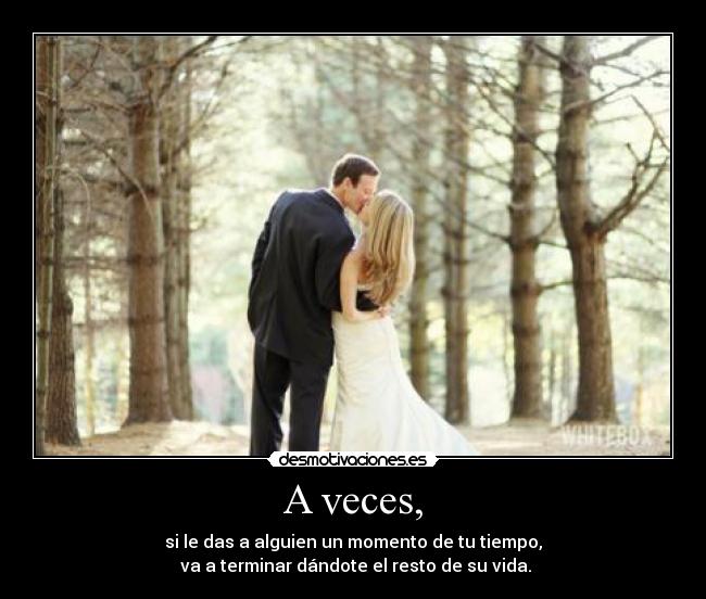 A veces, - si le das a alguien un momento de tu tiempo,
 va a terminar dándote el resto de su vida.