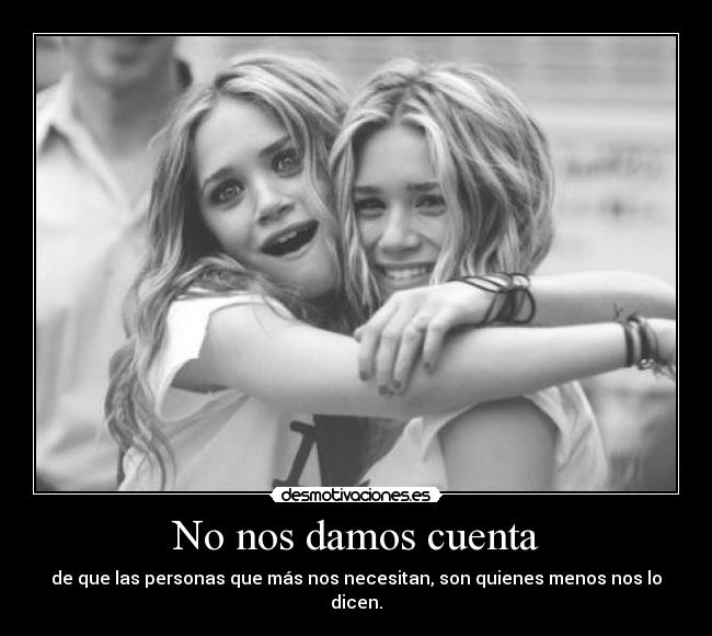 No nos damos cuenta - de que las personas que más nos necesitan, son quienes menos nos lo dicen.