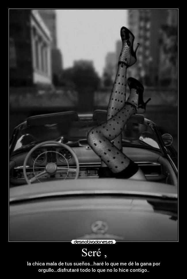 Seré , - la chica mala de tus sueños...haré lo que me dé la gana por
orgullo...disfrutaré todo lo que no lo hice contigo..