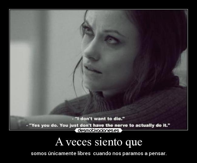 A veces siento que - somos únicamente libres cuando nos paramos a pensar.